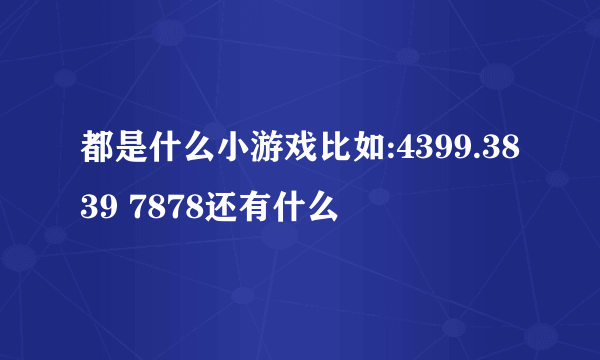 都是什么小游戏比如:4399.3839 7878还有什么