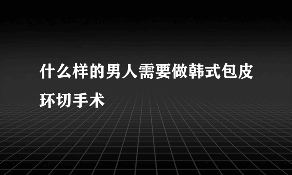 什么样的男人需要做韩式包皮环切手术