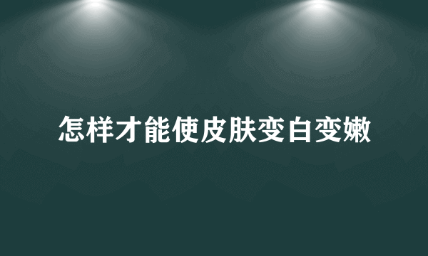 怎样才能使皮肤变白变嫩