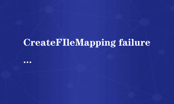 CreateFIleMapping failure是什么意思？