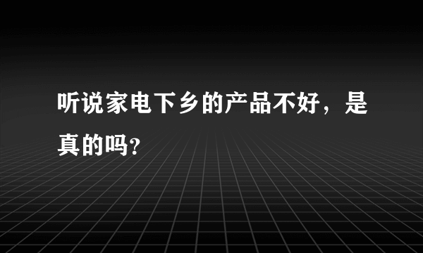 听说家电下乡的产品不好，是真的吗？