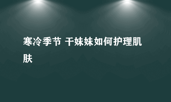 寒冷季节 干妹妹如何护理肌肤