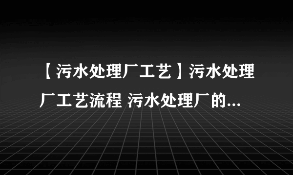 【污水处理厂工艺】污水处理厂工艺流程 污水处理厂的污泥怎么处理