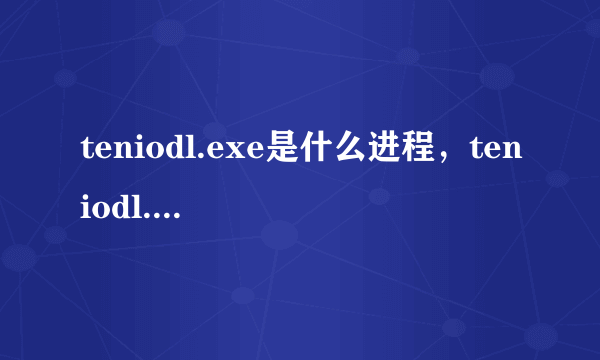 teniodl.exe是什么进程，teniodl.exe关不掉怎么办？