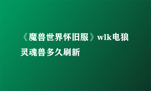 《魔兽世界怀旧服》wlk电狼灵魂兽多久刷新