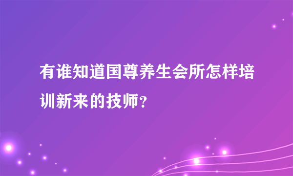 有谁知道国尊养生会所怎样培训新来的技师？