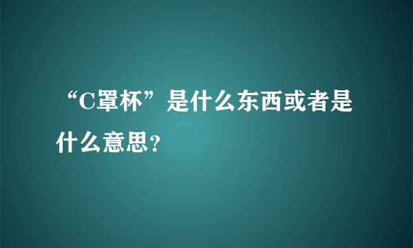 “C罩杯”是什么东西或者是什么意思？