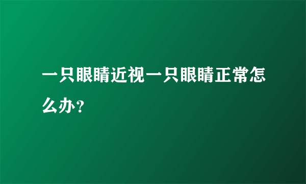 一只眼睛近视一只眼睛正常怎么办？