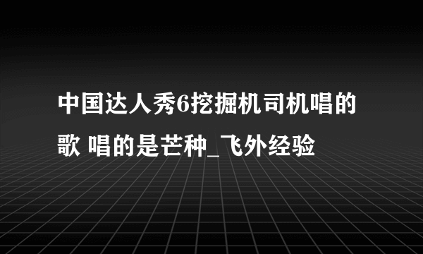 中国达人秀6挖掘机司机唱的歌 唱的是芒种_飞外经验