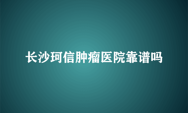 长沙珂信肿瘤医院靠谱吗