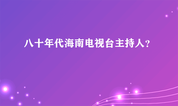 八十年代海南电视台主持人？