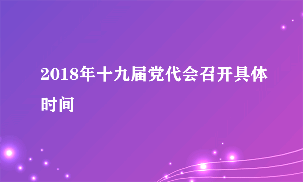 2018年十九届党代会召开具体时间