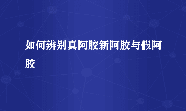 如何辨别真阿胶新阿胶与假阿胶