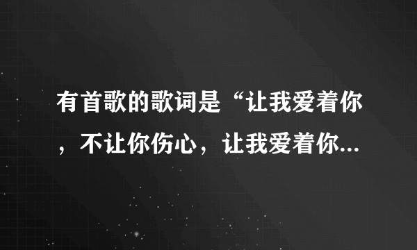 有首歌的歌词是“让我爱着你，不让你伤心，让我爱着你，不让你哭泣……”是什么歌？