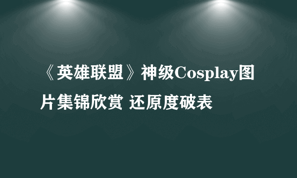 《英雄联盟》神级Cosplay图片集锦欣赏 还原度破表