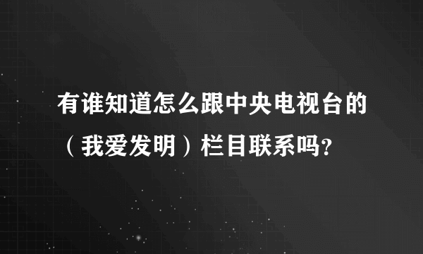 有谁知道怎么跟中央电视台的（我爱发明）栏目联系吗？