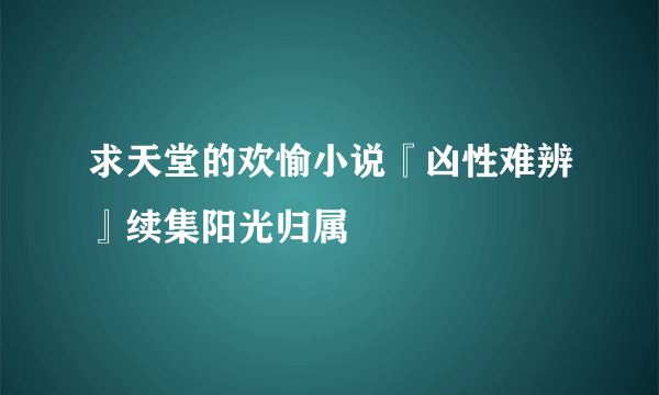 求天堂的欢愉小说『凶性难辨』续集阳光归属