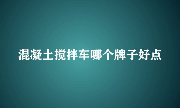 混凝土搅拌车哪个牌子好点