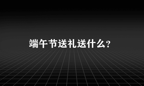 端午节送礼送什么？