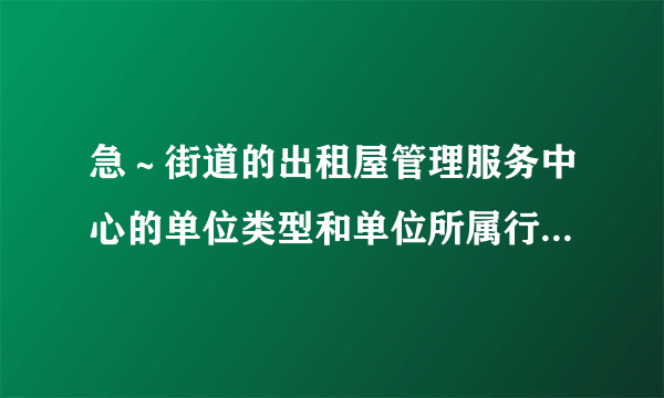 急～街道的出租屋管理服务中心的单位类型和单位所属行业是什么？