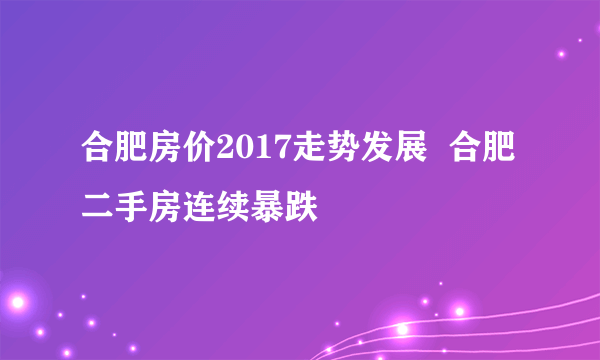 合肥房价2017走势发展  合肥二手房连续暴跌