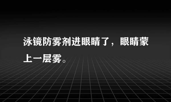 泳镜防雾剂进眼睛了，眼睛蒙上一层雾。