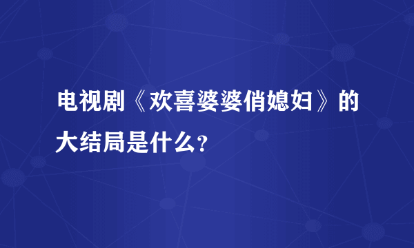 电视剧《欢喜婆婆俏媳妇》的大结局是什么？