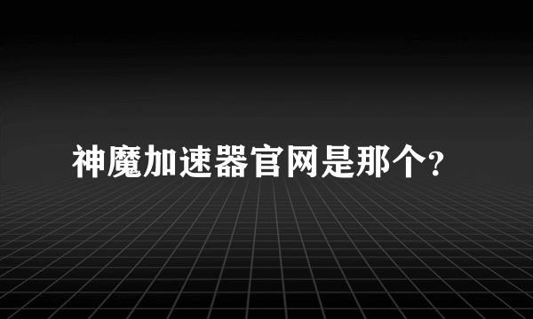 神魔加速器官网是那个？