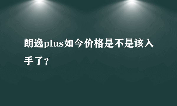 朗逸plus如今价格是不是该入手了？