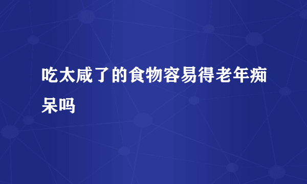 吃太咸了的食物容易得老年痴呆吗