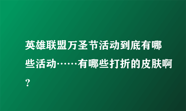 英雄联盟万圣节活动到底有哪些活动……有哪些打折的皮肤啊？