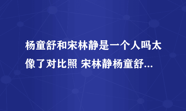 杨童舒和宋林静是一个人吗太像了对比照 宋林静杨童舒怎么区分