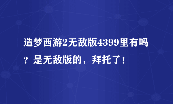 造梦西游2无敌版4399里有吗？是无敌版的，拜托了！