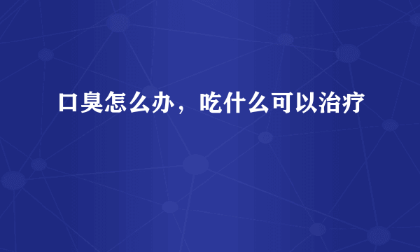 口臭怎么办，吃什么可以治疗