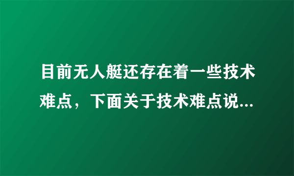 目前无人艇还存在着一些技术难点，下面关于技术难点说法不正确的一项是（）。