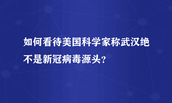 如何看待美国科学家称武汉绝不是新冠病毒源头？