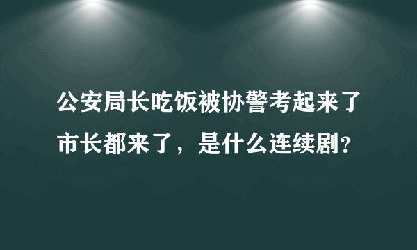 公安局长吃饭被协警考起来了市长都来了，是什么连续剧？