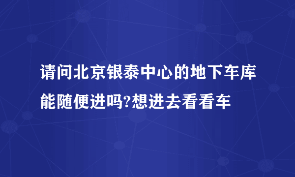 请问北京银泰中心的地下车库能随便进吗?想进去看看车