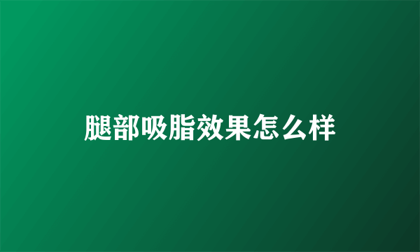 腿部吸脂效果怎么样