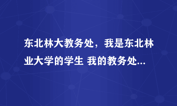 东北林大教务处，我是东北林业大学的学生 我的教务处密码丢了 可开学就要注册学籍 用