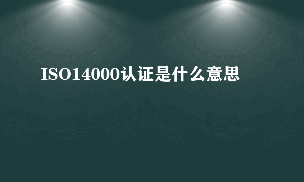 ISO14000认证是什么意思