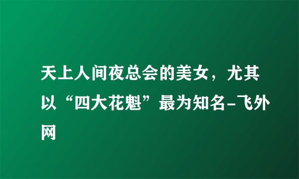 天上人间夜总会的美女，尤其以“四大花魁”最为知名-飞外网