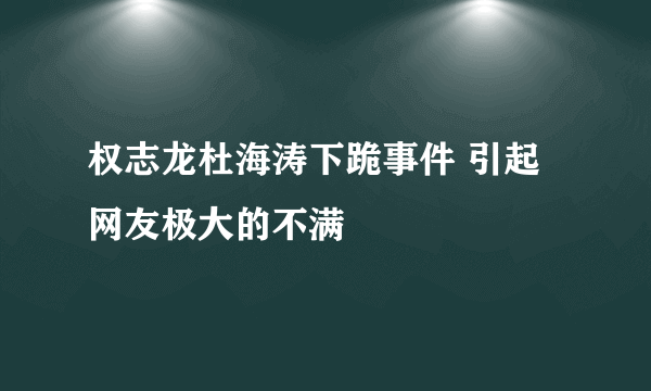 权志龙杜海涛下跪事件 引起网友极大的不满