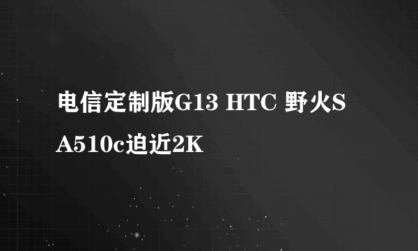 电信定制版G13 HTC 野火S A510c迫近2K