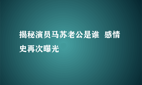 揭秘演员马苏老公是谁  感情史再次曝光