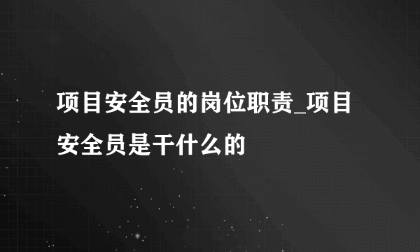 项目安全员的岗位职责_项目安全员是干什么的