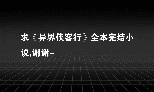 求《异界侠客行》全本完结小说,谢谢~