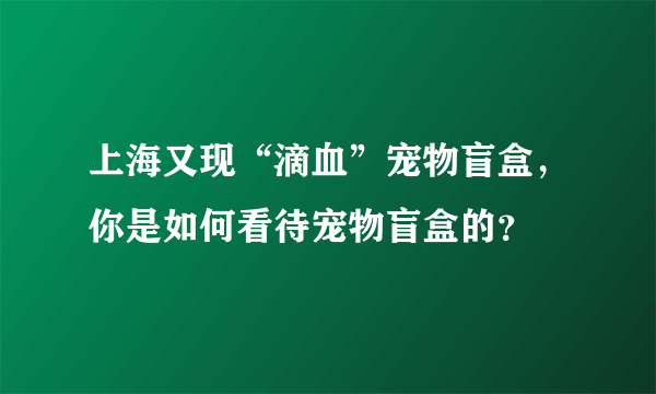 上海又现“滴血”宠物盲盒，你是如何看待宠物盲盒的？