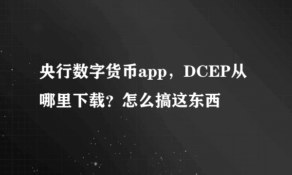 央行数字货币app，DCEP从哪里下载？怎么搞这东西