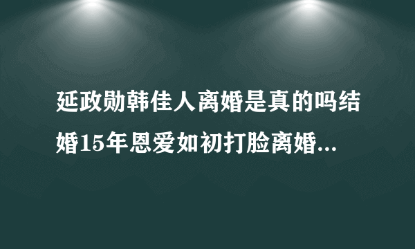 延政勋韩佳人离婚是真的吗结婚15年恩爱如初打脸离婚传闻-飞外网